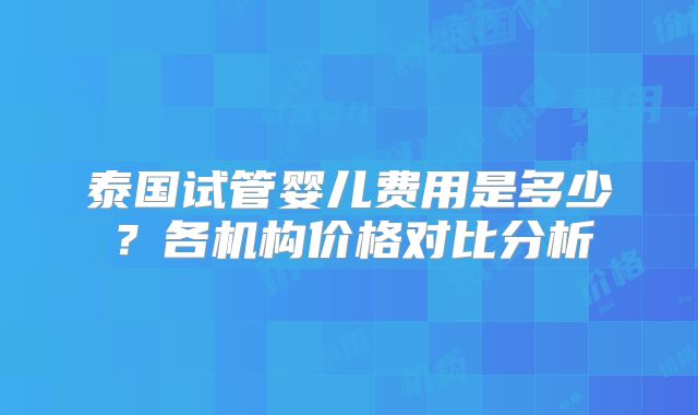 泰国试管婴儿费用是多少？各机构价格对比分析