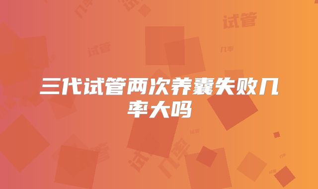 三代试管两次养囊失败几率大吗