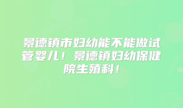 景德镇市妇幼能不能做试管婴儿！景德镇妇幼保健院生殖科！