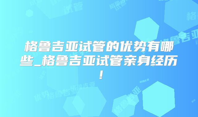 格鲁吉亚试管的优势有哪些_格鲁吉亚试管亲身经历！