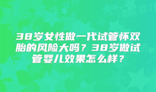 38岁女性做一代试管怀双胎的风险大吗？38岁做试管婴儿效果怎么样？