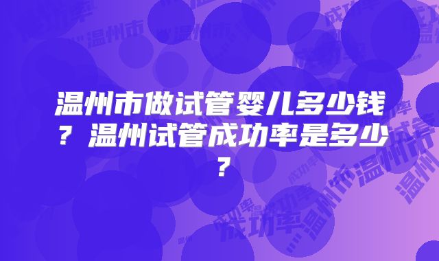 温州市做试管婴儿多少钱？温州试管成功率是多少？