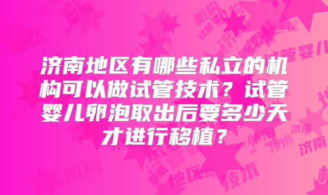 济南地区有哪些私立的机构可以做试管技术?试管婴儿卵泡取出后要多少天才进行移植?