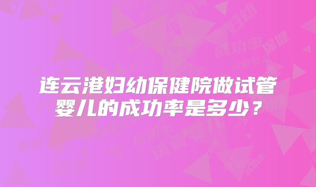 连云港妇幼保健院做试管婴儿的成功率是多少?