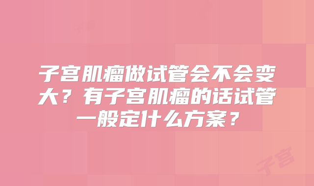 子宫肌瘤做试管会不会变大？有子宫肌瘤的话试管一般定什么方案？