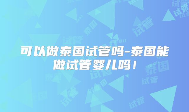 可以做泰国试管吗-泰国能做试管婴儿吗！