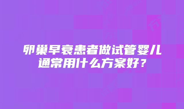 卵巢早衰患者做试管婴儿通常用什么方案好？