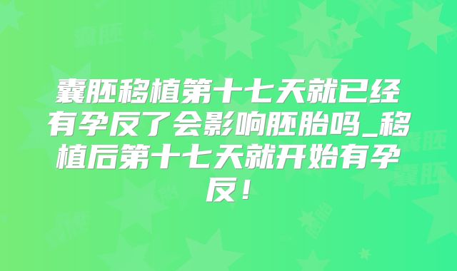 囊胚移植第十七天就已经有孕反了会影响胚胎吗_移植后第十七天就开始有孕反!