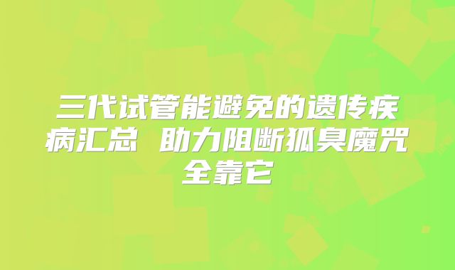三代试管能避免的遗传疾病汇总 助力阻断狐臭魔咒全靠它