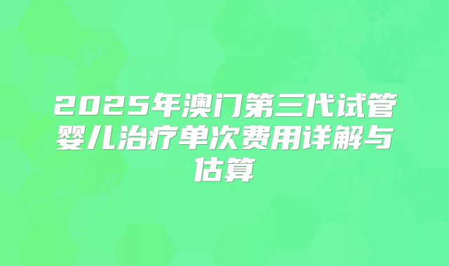 2025年澳门第三代试管婴儿治疗单次费用详解与估算