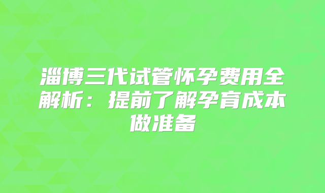 淄博三代试管怀孕费用全解析：提前了解孕育成本做准备