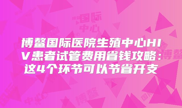 博鳌国际医院生殖中心HIV患者试管费用省钱攻略：这4个环节可以节省开支
