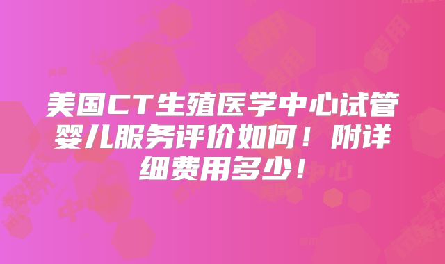 美国CT生殖医学中心试管婴儿服务评价如何!附详细费用多少!