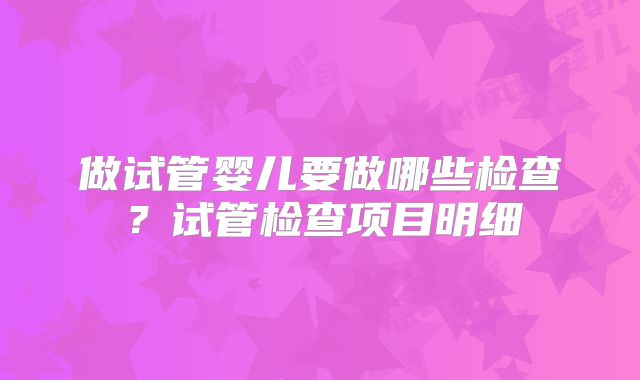 做试管婴儿要做哪些检查？试管检查项目明细