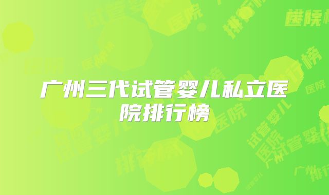 广州三代试管婴儿私立医院排行榜