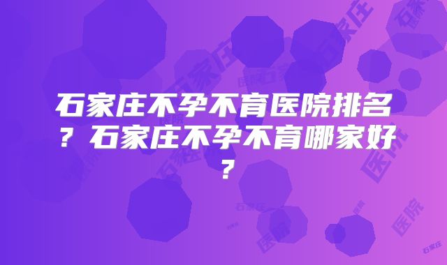 石家庄不孕不育医院排名?石家庄不孕不育哪家好?