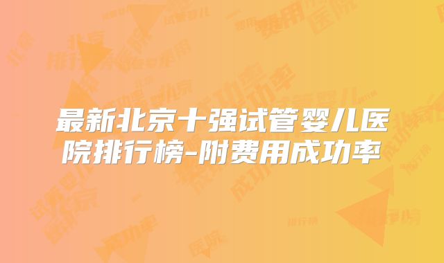 最新北京十强试管婴儿医院排行榜-附费用成功率