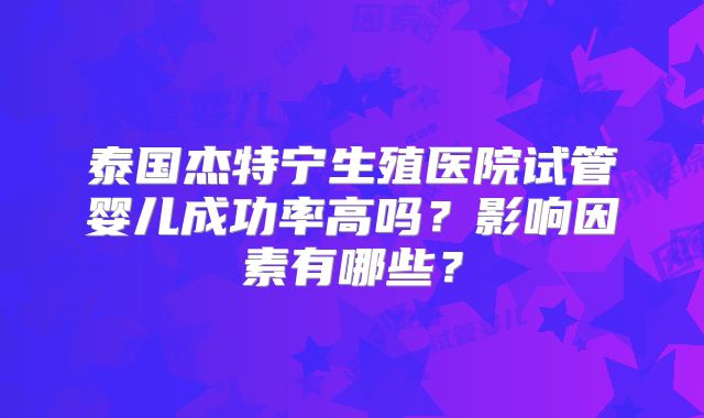 泰国杰特宁生殖医院试管婴儿成功率高吗？影响因素有哪些？