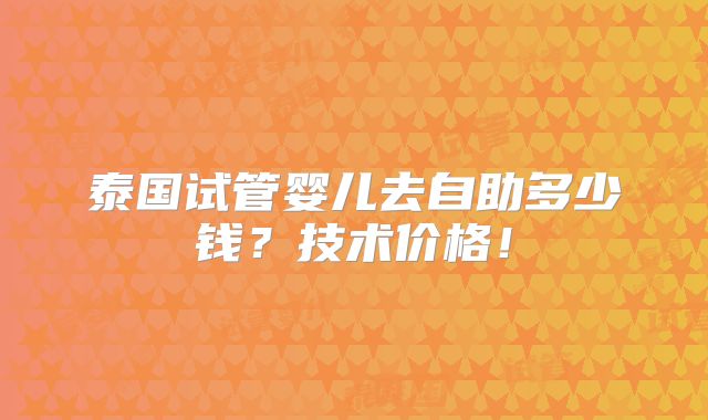 泰国试管婴儿去自助多少钱？技术价格！