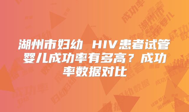 湖州市妇幼 HIV患者试管婴儿成功率有多高？成功率数据对比