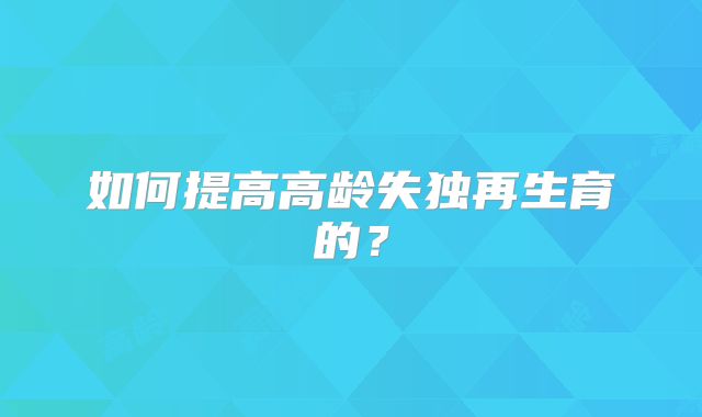 如何提高高龄失独再生育的?