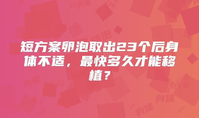 短方案卵泡取出23个后身体不适,最快多久才能移植?