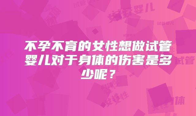 不孕不育的女性想做试管婴儿对于身体的伤害是多少呢？