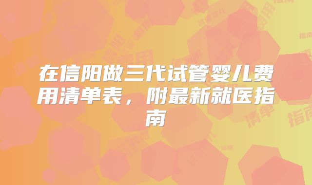 在信阳做三代试管婴儿费用清单表,附最新就医指南