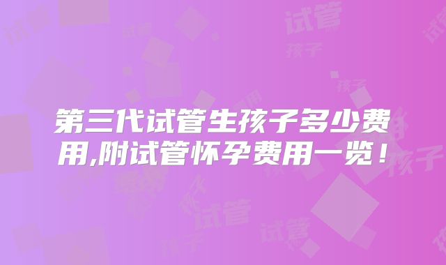 第三代试管生孩子多少费用,附试管怀孕费用一览!