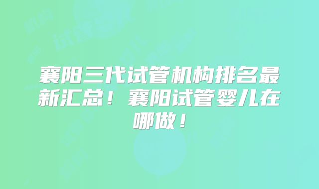 襄阳三代试管机构排名最新汇总！襄阳试管婴儿在哪做！
