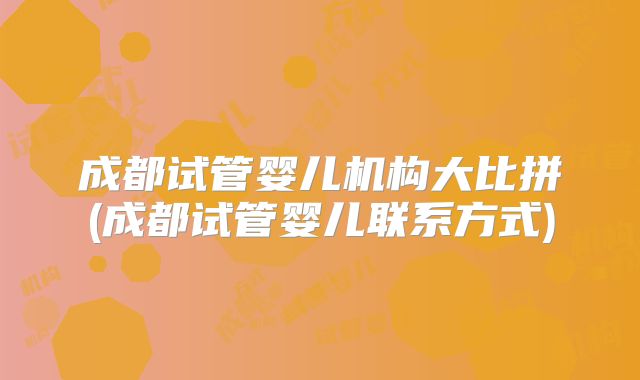 成都试管婴儿机构大比拼(成都试管婴儿联系方式)