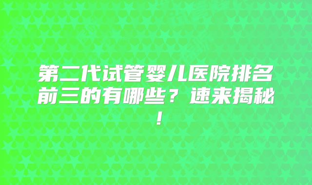 第二代试管婴儿医院排名前三的有哪些？速来揭秘！