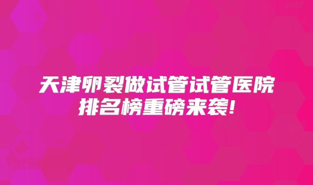 天津卵裂做试管试管医院排名榜重磅来袭!