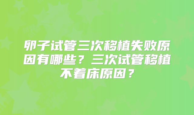 卵子试管三次移植失败原因有哪些?三次试管移植不着床原因?