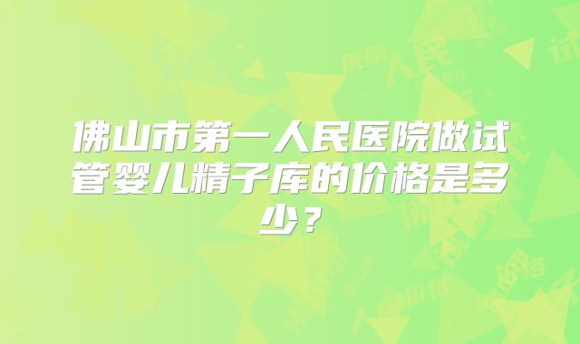 佛山市第一人民医院做试管婴儿精子库的价格是多少?