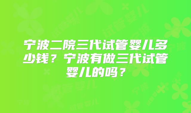 宁波二院三代试管婴儿多少钱？宁波有做三代试管婴儿的吗？
