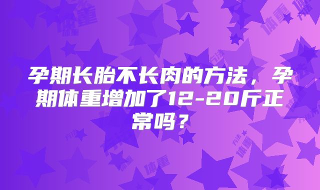 孕期长胎不长肉的方法，孕期体重增加了12-20斤正常吗？