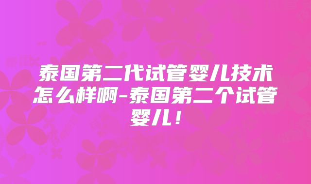 泰国第二代试管婴儿技术怎么样啊-泰国第二个试管婴儿！