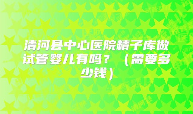清河县中心医院精子库做试管婴儿有吗?(需要多少钱)