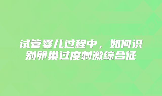 试管婴儿过程中，如何识别卵巢过度刺激综合征