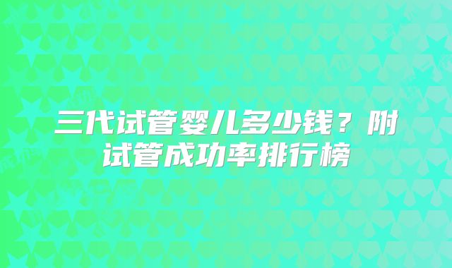 三代试管婴儿多少钱？附试管成功率排行榜