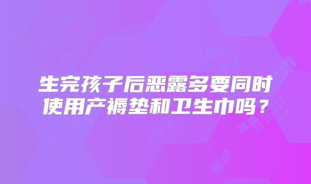 生完孩子后恶露多要同时使用产褥垫和卫生巾吗?