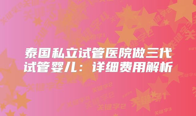 泰国私立试管医院做三代试管婴儿：详细费用解析