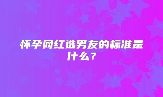 怀孕网红选男友的标准是什么？
