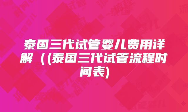 泰国三代试管婴儿费用详解（(泰国三代试管流程时间表)