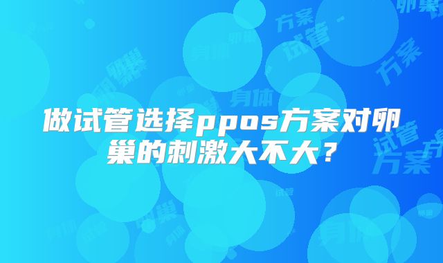 做试管选择ppos方案对卵巢的刺激大不大？