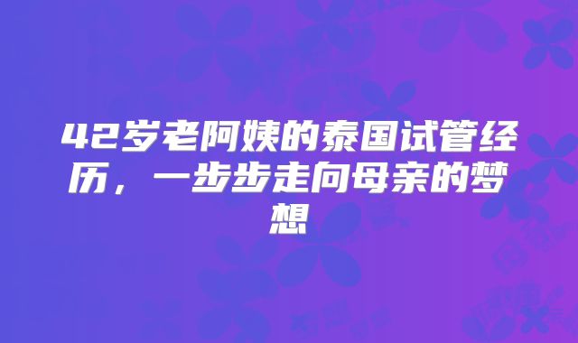 42岁老阿姨的泰国试管经历，一步步走向母亲的梦想