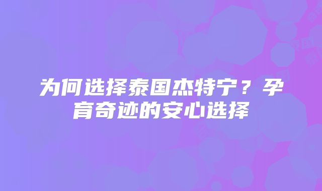 为何选择泰国杰特宁?孕育奇迹的安心选择