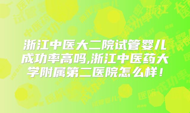浙江中医大二院试管婴儿成功率高吗,浙江中医药大学附属第二医院怎么样!