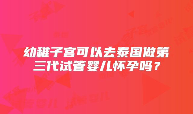幼稚子宫可以去泰国做第三代试管婴儿怀孕吗？